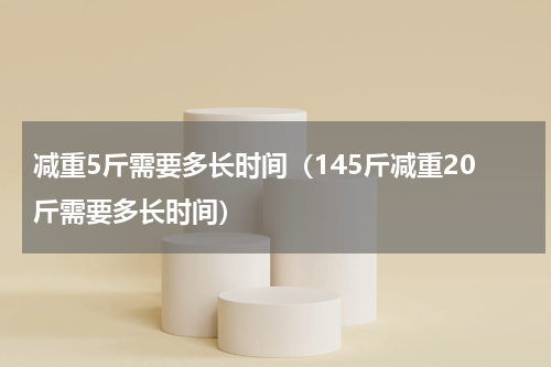 减重5斤需要多长时间（145斤减重20斤需要多长时间）