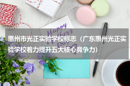 惠州市光正实验学校标志（广东惠州光正实验学校着力提升五大核心竞争力）