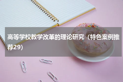 高等学校教学改革的理论研究（特色案例推荐29）