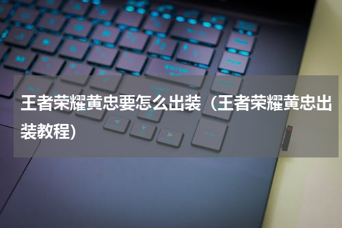 王者荣耀黄忠要怎么出装（王者荣耀黄忠出装教程）