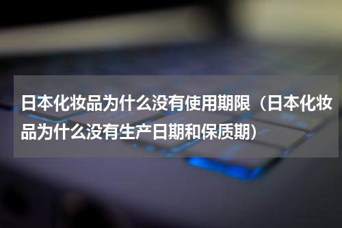 日本化妆品为什么没有使用期限（日本化妆品为什么没有生产日期和保质期）