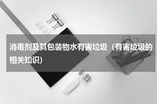 消毒剂及其包装物水有害垃圾（有害垃圾的相关知识）
