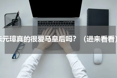 朱元璋真的很爱马皇后吗？（进来看看）