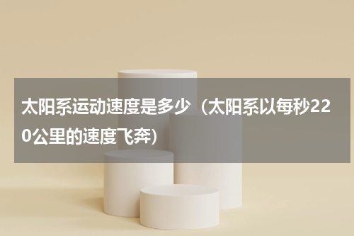 太阳系运动速度是多少（太阳系以每秒220公里的速度飞奔）