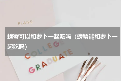 螃蟹可以和萝卜一起吃吗（螃蟹能和萝卜一起吃吗）