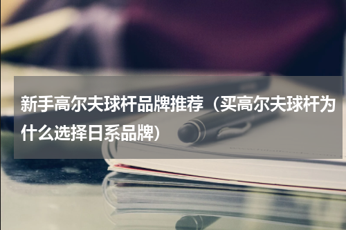 新手高尔夫球杆品牌推荐（买高尔夫球杆为什么选择日系品牌）