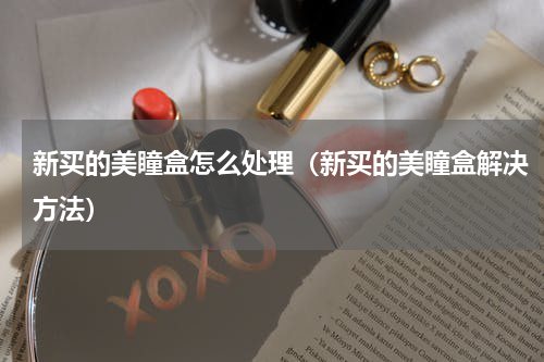 新买的美瞳盒怎么处理（新买的美瞳盒解决方法）