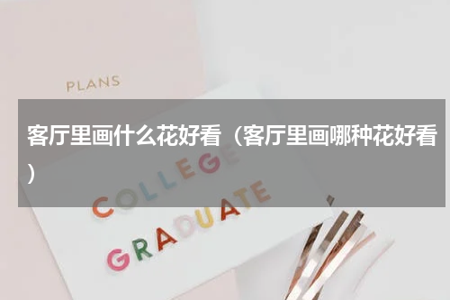客厅里画什么花好看（客厅里画哪种花好看）