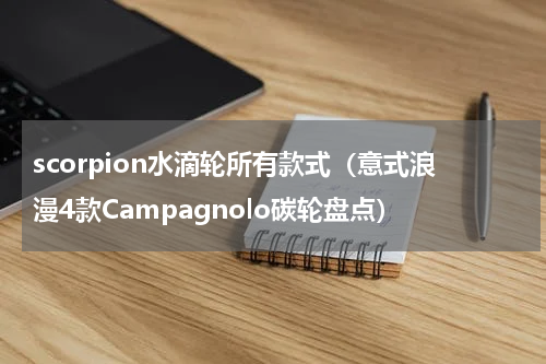 scorpion水滴轮所有款式（意式浪漫4款Campagnolo碳轮盘点）