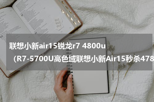 联想小新air15锐龙r7 4800u（R7-5700U高色域联想小新Air15秒杀4788元）