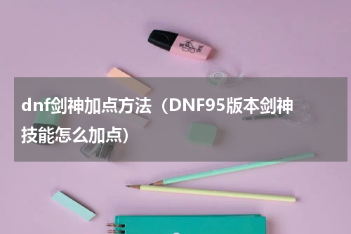 dnf剑神加点方法（DNF95版本剑神技能怎么加点）