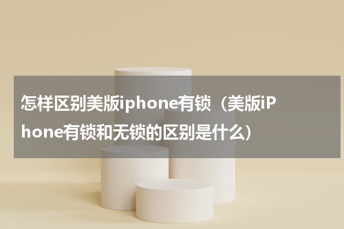 怎样区别美版iphone有锁（美版iPhone有锁和无锁的区别是什么）