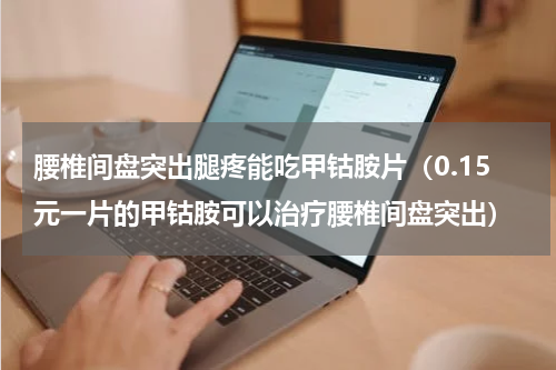 腰椎间盘突出腿疼能吃甲钴胺片（0.15元一片的甲钴胺可以治疗腰椎间盘突出）