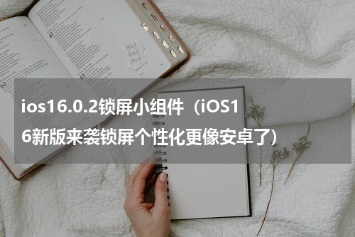 ios16.0.2锁屏小组件（iOS16新版来袭锁屏个性化更像安卓了）