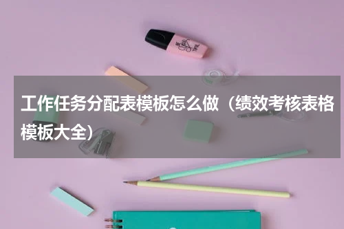 工作任务分配表模板怎么做（绩效考核表格模板大全）