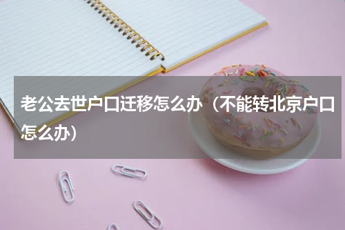 老公去世户口迁移怎么办（不能转北京户口怎么办）
