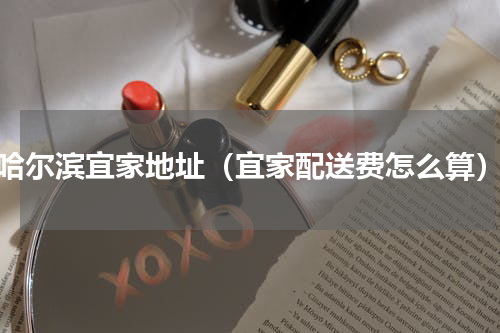 哈尔滨宜家地址（宜家配送费怎么算）