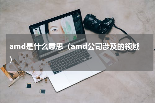 amd是什么意思（amd公司涉及的领域）