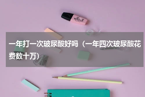 一年打一次玻尿酸好吗（一年四次玻尿酸花费数十万）