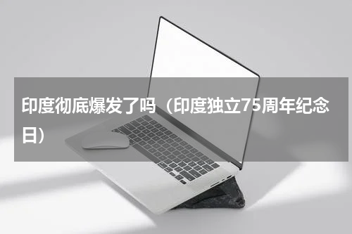 印度彻底爆发了吗（印度独立75周年纪念日）