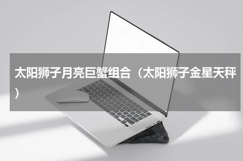 太阳狮子月亮巨蟹组合（太阳狮子金星天秤）