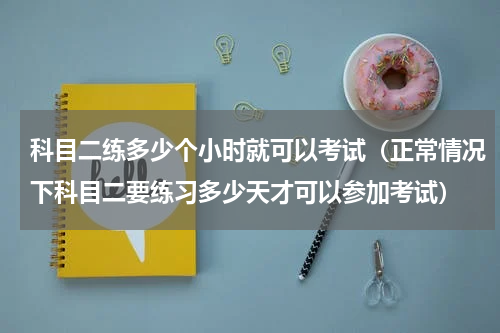科目二练多少个小时就可以考试（正常情况下科目二要练习多少天才可以参加考试）