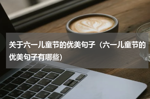 关于六一儿童节的优美句子（六一儿童节的优美句子有哪些）