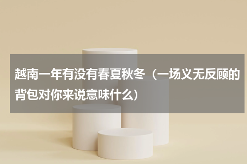 越南一年有没有春夏秋冬（一场义无反顾的背包对你来说意味什么）