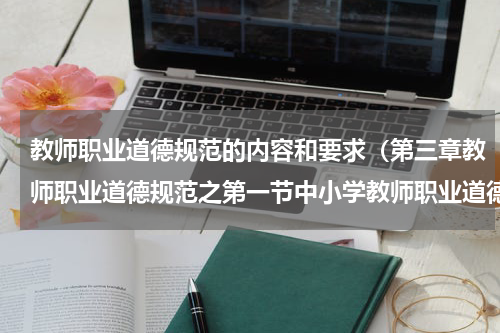 教师职业道德规范的内容和要求（第三章教师职业道德规范之第一节中小学教师职业道德规范）