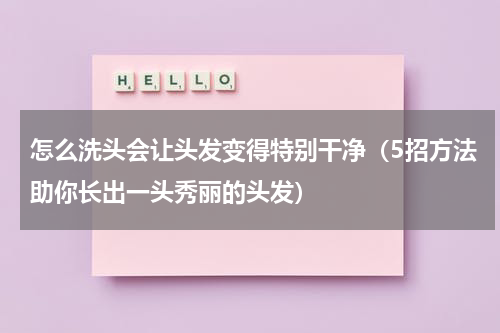 怎么洗头会让头发变得特别干净（5招方法助你长出一头秀丽的头发）