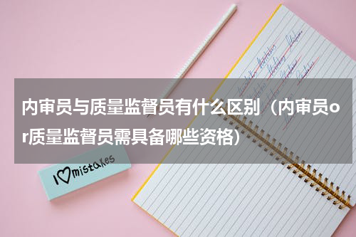 内审员与质量监督员有什么区别（内审员or质量监督员需具备哪些资格）