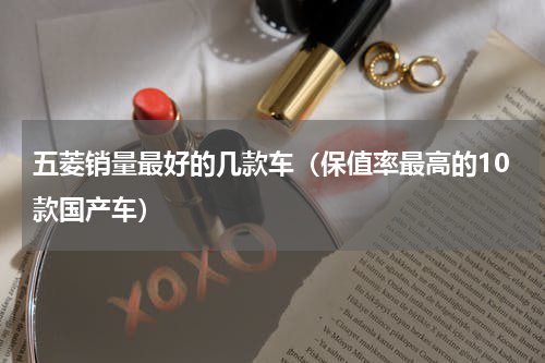 五菱销量最好的几款车（保值率最高的10款国产车）