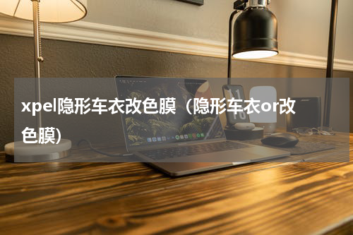 xpel隐形车衣改色膜（隐形车衣or改色膜）