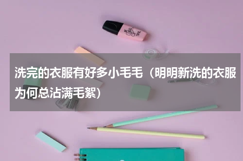洗完的衣服有好多小毛毛（明明新洗的衣服为何总沾满毛絮）
