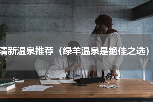 清新温泉推荐（绿羊温泉是绝佳之选）