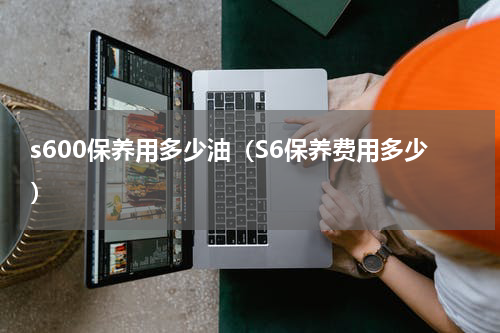 s600保养用多少油（S6保养费用多少）