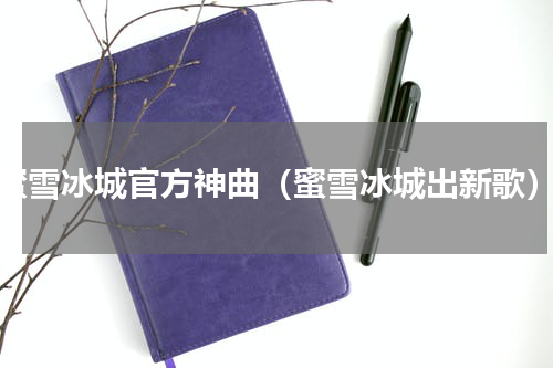 蜜雪冰城官方神曲（蜜雪冰城出新歌）
