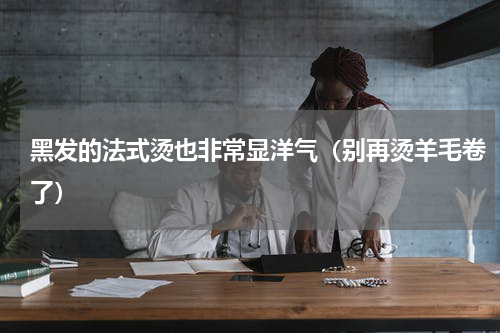 黑发的法式烫也非常显洋气（别再烫羊毛卷了）