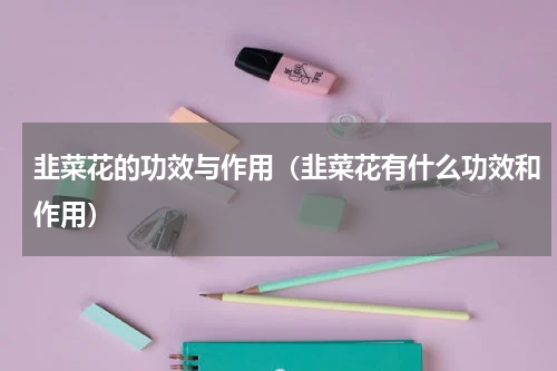 韭菜花的功效与作用（韭菜花有什么功效和作用）