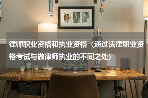 律师职业资格和执业资格（通过法律职业资格考试与做律师执业的不同之处）
