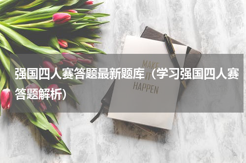 强国四人赛答题最新题库（学习强国四人赛答题解析）
