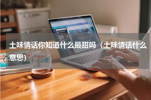 土味情话你知道什么最甜吗（土味情话什么意思）