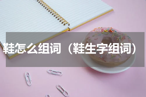 鞋怎么组词（鞋生字组词）