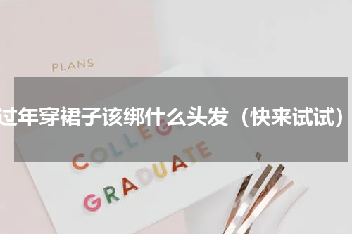 过年穿裙子该绑什么头发（快来试试）