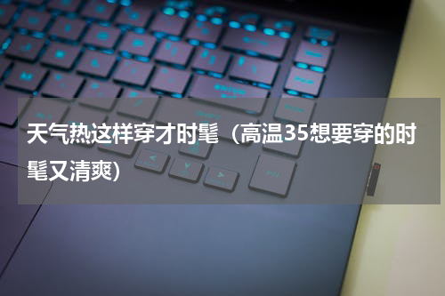 天气热这样穿才时髦（高温35想要穿的时髦又清爽）