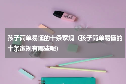 孩子简单易懂的十条家规（孩子简单易懂的十条家规有哪些呢）
