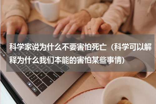 科学家说为什么不要害怕死亡（科学可以解释为什么我们本能的害怕某些事情）
