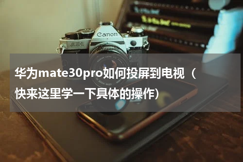 华为mate30pro如何投屏到电视（快来这里学一下具体的操作）