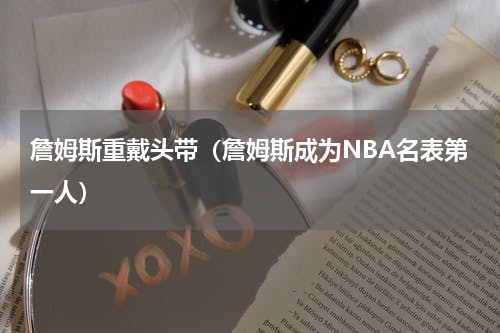 詹姆斯重戴头带（詹姆斯成为NBA名表第一人）