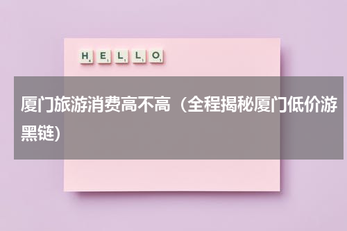 厦门旅游消费高不高（全程揭秘厦门低价游黑链）